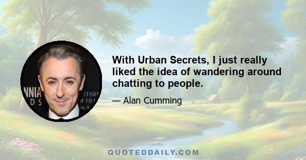 With Urban Secrets, I just really liked the idea of wandering around chatting to people.