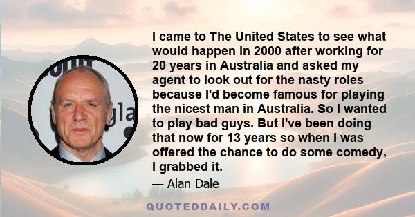 I came to The United States to see what would happen in 2000 after working for 20 years in Australia and asked my agent to look out for the nasty roles because I'd become famous for playing the nicest man in Australia.