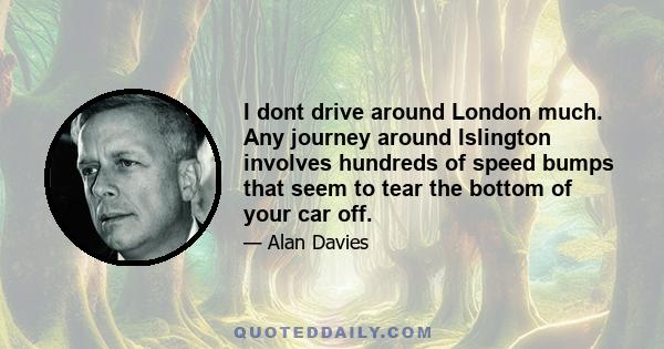 I dont drive around London much. Any journey around Islington involves hundreds of speed bumps that seem to tear the bottom of your car off.