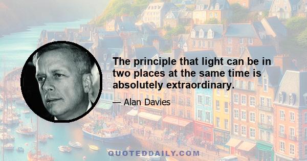 The principle that light can be in two places at the same time is absolutely extraordinary.