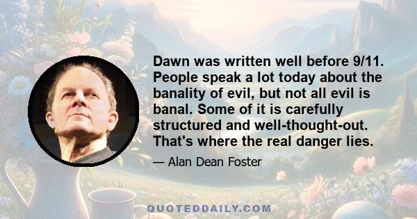 Dawn was written well before 9/11. People speak a lot today about the banality of evil, but not all evil is banal. Some of it is carefully structured and well-thought-out. That's where the real danger lies.