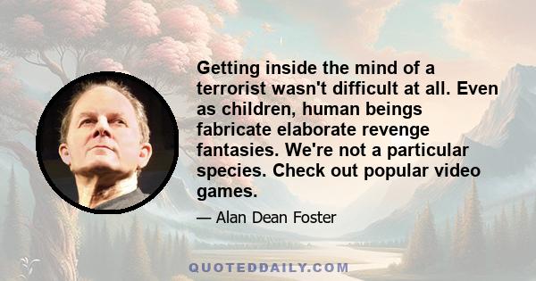 Getting inside the mind of a terrorist wasn't difficult at all. Even as children, human beings fabricate elaborate revenge fantasies. We're not a particular species. Check out popular video games.