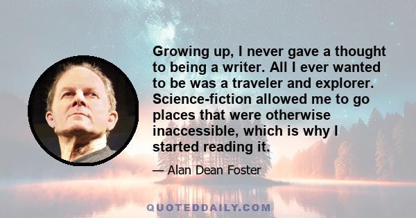 Growing up, I never gave a thought to being a writer. All I ever wanted to be was a traveler and explorer. Science-fiction allowed me to go places that were otherwise inaccessible, which is why I started reading it.