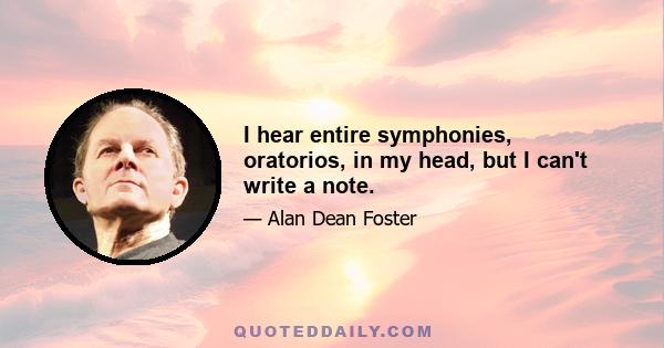 I hear entire symphonies, oratorios, in my head, but I can't write a note.