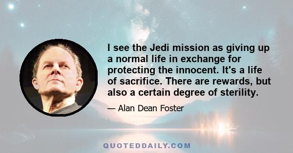 I see the Jedi mission as giving up a normal life in exchange for protecting the innocent. It's a life of sacrifice. There are rewards, but also a certain degree of sterility.