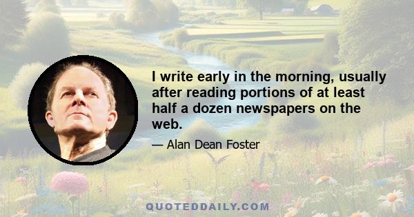 I write early in the morning, usually after reading portions of at least half a dozen newspapers on the web.