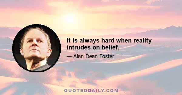 It is always hard when reality intrudes on belief.