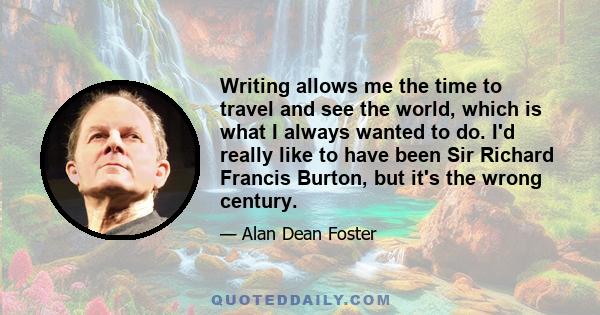 Writing allows me the time to travel and see the world, which is what I always wanted to do. I'd really like to have been Sir Richard Francis Burton, but it's the wrong century.