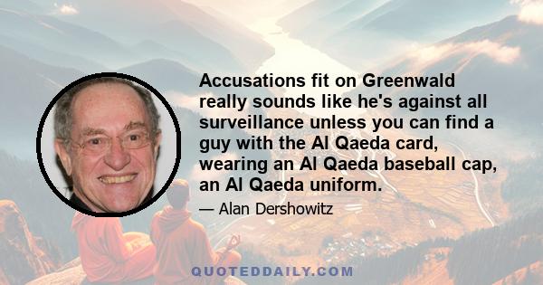 Accusations fit on Greenwald really sounds like he's against all surveillance unless you can find a guy with the Al Qaeda card, wearing an Al Qaeda baseball cap, an Al Qaeda uniform.