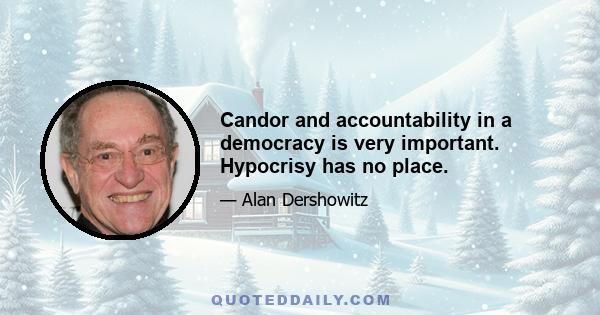 Candor and accountability in a democracy is very important. Hypocrisy has no place.