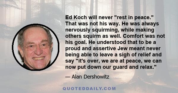 Ed Koch will never rest in peace. That was not his way. He was always nervously squirming, while making others squirm as well. Comfort was not his goal. He understood that to be a proud and assertive Jew meant never