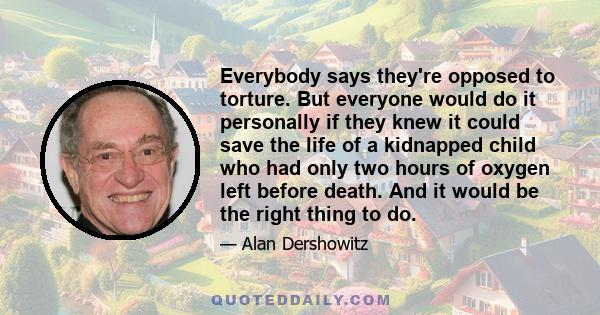 Everybody says they're opposed to torture. But everyone would do it personally if they knew it could save the life of a kidnapped child who had only two hours of oxygen left before death. And it would be the right thing 