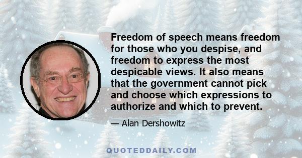 Freedom of speech means freedom for those who you despise, and freedom to express the most despicable views. It also means that the government cannot pick and choose which expressions to authorize and which to prevent.