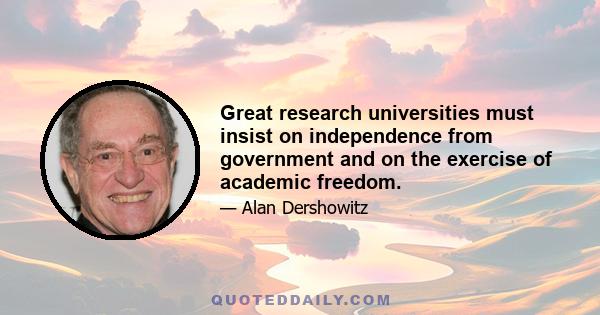 Great research universities must insist on independence from government and on the exercise of academic freedom.