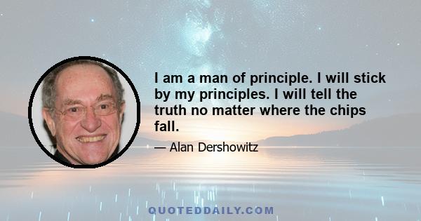 I am a man of principle. I will stick by my principles. I will tell the truth no matter where the chips fall.