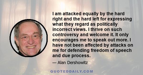 I am attacked equally by the hard right and the hard left for expressing what they regard as politically incorrect views. I thrive on such controversy and welcome it. It only encourages me to speak out more. I have not