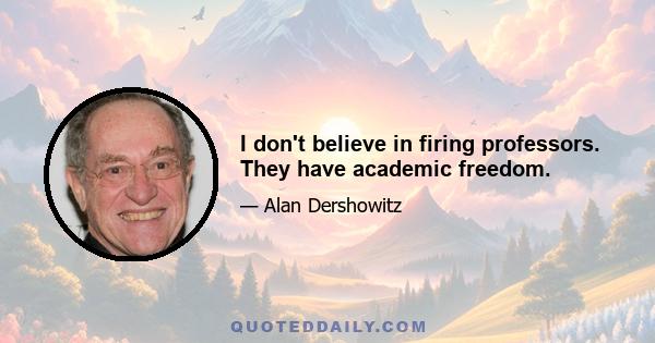 I don't believe in firing professors. They have academic freedom.