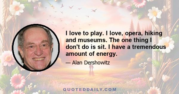 I love to play. I love, opera, hiking and museums. The one thing I don't do is sit. I have a tremendous amount of energy.