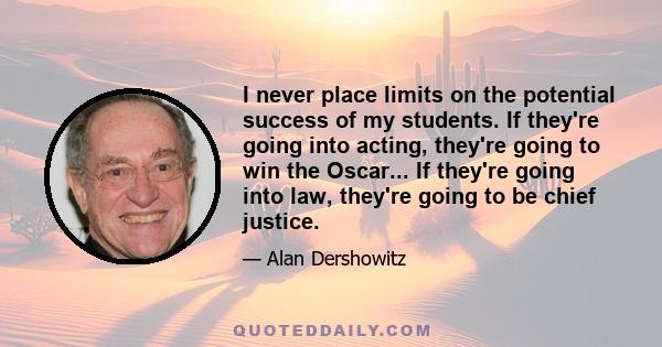 I never place limits on the potential success of my students. If they're going into acting, they're going to win the Oscar... If they're going into law, they're going to be chief justice.