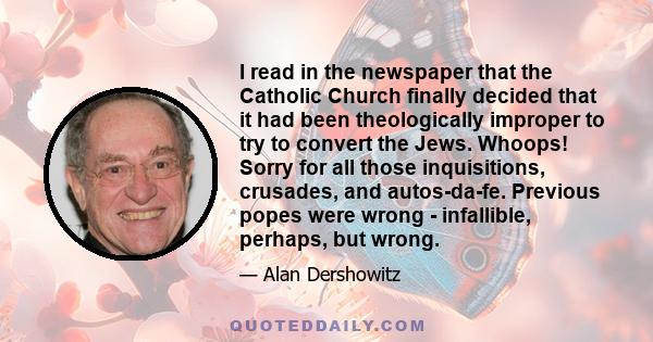 I read in the newspaper that the Catholic Church finally decided that it had been theologically improper to try to convert the Jews. Whoops! Sorry for all those inquisitions, crusades, and autos-da-fe. Previous popes