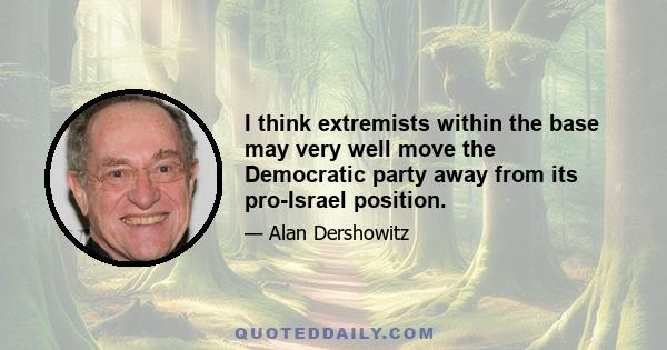 I think extremists within the base may very well move the Democratic party away from its pro-Israel position.