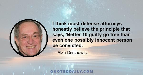 I think most defense attorneys honestly believe the principle that says, 'Better 10 guilty go free than even one possibly innocent person be convicted.