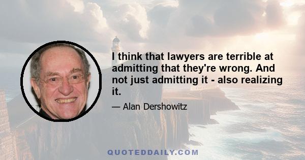 I think that lawyers are terrible at admitting that they're wrong. And not just admitting it - also realizing it.