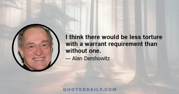 I think there would be less torture with a warrant requirement than without one.