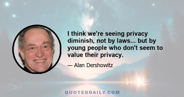 I think we're seeing privacy diminish, not by laws... but by young people who don't seem to value their privacy.