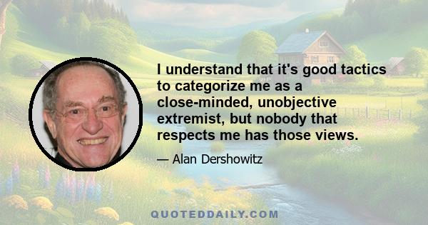 I understand that it's good tactics to categorize me as a close-minded, unobjective extremist, but nobody that respects me has those views.