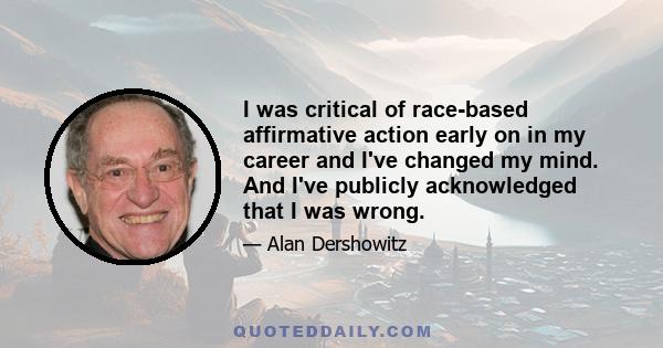 I was critical of race-based affirmative action early on in my career and I've changed my mind. And I've publicly acknowledged that I was wrong.