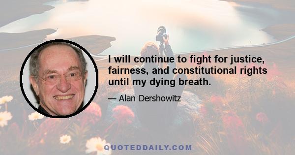 I will continue to fight for justice, fairness, and constitutional rights until my dying breath.