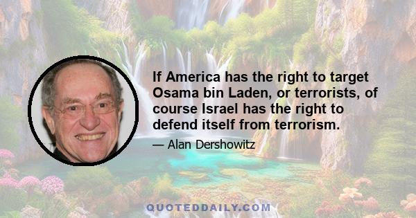 If America has the right to target Osama bin Laden, or terrorists, of course Israel has the right to defend itself from terrorism.