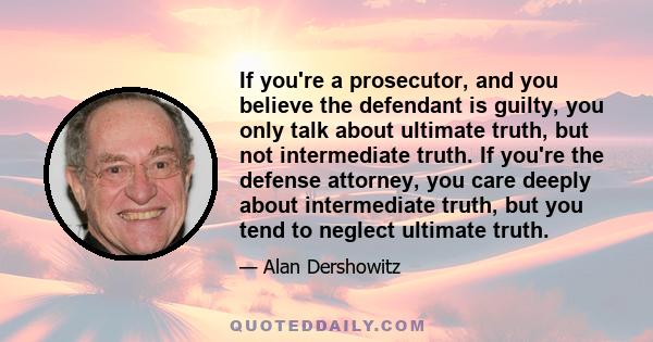 If you're a prosecutor, and you believe the defendant is guilty, you only talk about ultimate truth, but not intermediate truth. If you're the defense attorney, you care deeply about intermediate truth, but you tend to