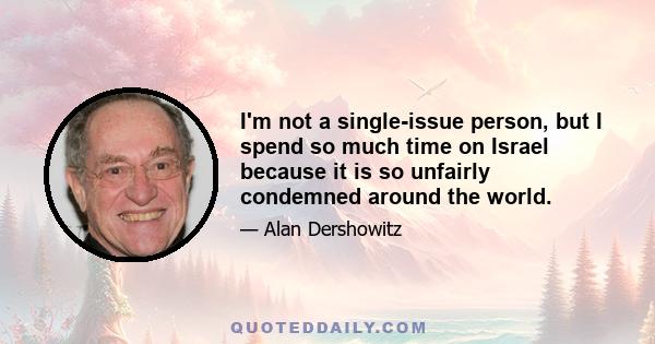 I'm not a single-issue person, but I spend so much time on Israel because it is so unfairly condemned around the world.