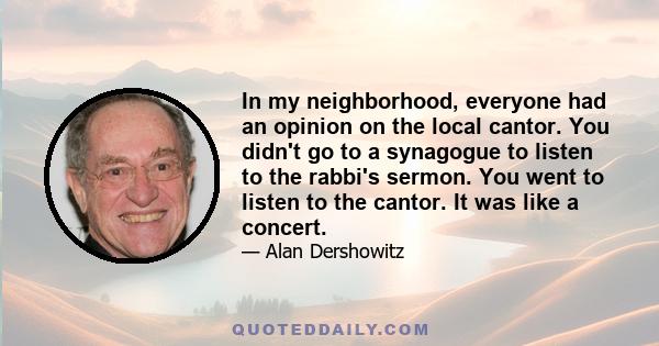 In my neighborhood, everyone had an opinion on the local cantor. You didn't go to a synagogue to listen to the rabbi's sermon. You went to listen to the cantor. It was like a concert.