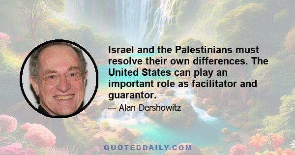 Israel and the Palestinians must resolve their own differences. The United States can play an important role as facilitator and guarantor.