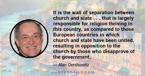 It is the wall of separation between church and state . . . that is largely responsible for religion thriving in this country, as compared to those European countries in which church and state have been united,