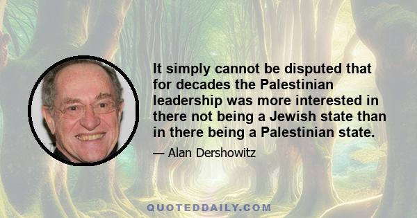 It simply cannot be disputed that for decades the Palestinian leadership was more interested in there not being a Jewish state than in there being a Palestinian state.