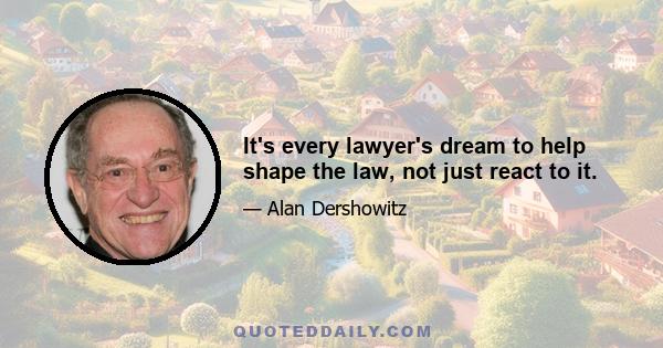 It's every lawyer's dream to help shape the law, not just react to it.