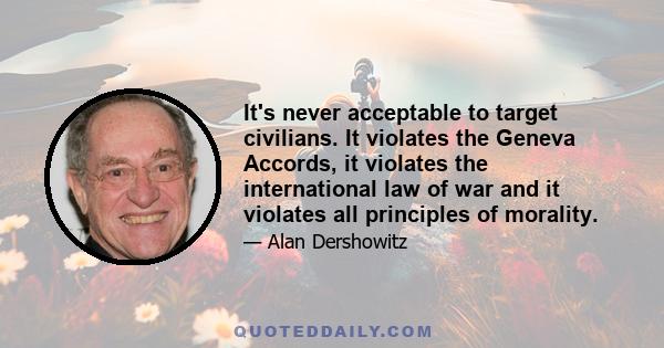 It's never acceptable to target civilians. It violates the Geneva Accords, it violates the international law of war and it violates all principles of morality.