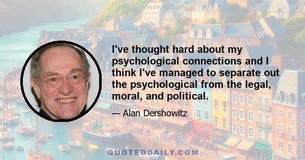 I've thought hard about my psychological connections and I think I've managed to separate out the psychological from the legal, moral, and political.