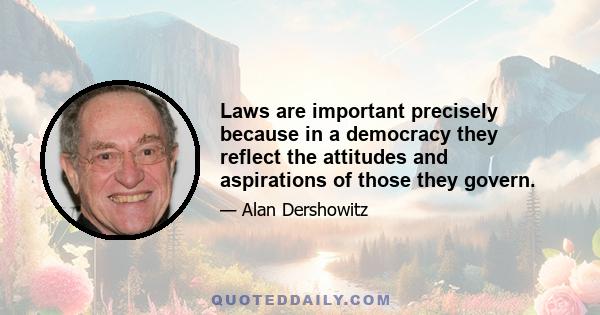 Laws are important precisely because in a democracy they reflect the attitudes and aspirations of those they govern.