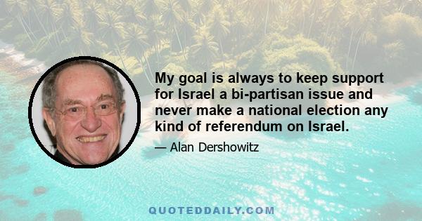 My goal is always to keep support for Israel a bi-partisan issue and never make a national election any kind of referendum on Israel.