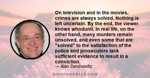 On television and in the movies, crimes are always solved. Nothing is left uncertain. By the end, the viewer knows whodunit. In real life, on the other hand, many murders remain unsolved, and even some that are solved