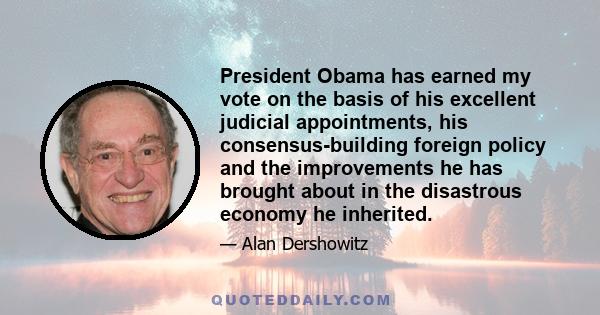 President Obama has earned my vote on the basis of his excellent judicial appointments, his consensus-building foreign policy and the improvements he has brought about in the disastrous economy he inherited.