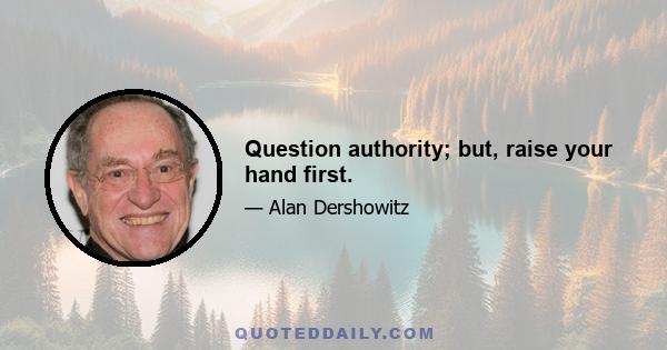 Question authority; but, raise your hand first.