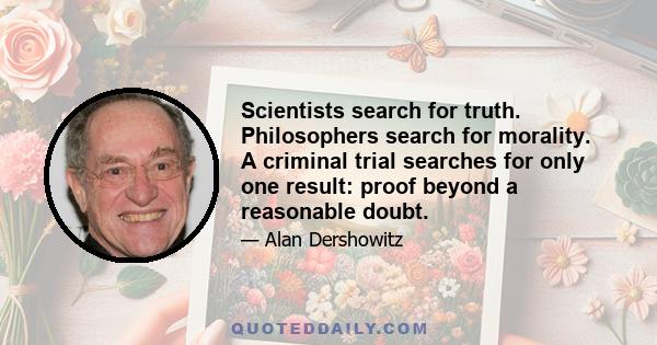 Scientists search for truth. Philosophers search for morality. A criminal trial searches for only one result: proof beyond a reasonable doubt.