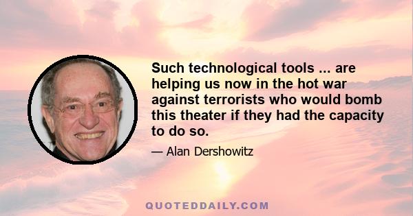 Such technological tools ... are helping us now in the hot war against terrorists who would bomb this theater if they had the capacity to do so.