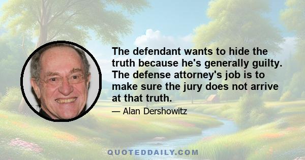 The defendant wants to hide the truth because he's generally guilty. The defense attorney's job is to make sure the jury does not arrive at that truth.